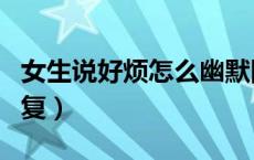 女生说好烦怎么幽默回答（女生说好烦怎么回复）