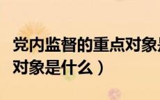 党内监督的重点对象是哪个（党内监督的重点对象是什么）
