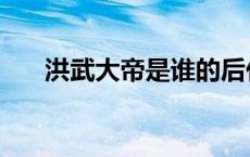 洪武大帝是谁的后代（洪武大帝是谁）