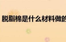 脱脂棉是什么材料做的（脱脂棉是什么东西）