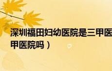 深圳福田妇幼医院是三甲医院吗（深圳福田妇幼保健院是3甲医院吗）