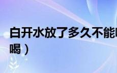 白开水放了多久不能喝（白开水放了多久不能喝）