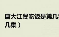唐大江餐吃饭是第几集（唐大江餐电视剧是第几集）