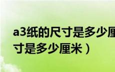 a3纸的尺寸是多少厘米乘多少厘米（a3纸尺寸是多少厘米）