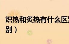 炽热和炙热有什么区别（炽热和炙热有什么区别）