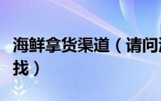 海鲜拿货渠道（请问海鲜的进货渠道应该怎么找）