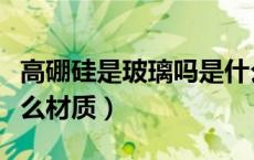 高硼硅是玻璃吗是什么材质（高硼硅玻璃是什么材质）