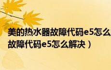 美的热水器故障代码e5怎么解决售后服务热线（美的热水器故障代码e5怎么解决）