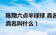 陈翔六点半球球 真名（陈翔六点半球球是谁 真名叫什么）