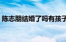 陈志朋结婚了吗有孩子吗（陈志朋结婚了吗）