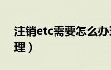 注销etc需要怎么办理（注销etc需要怎么办理）