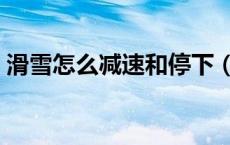 滑雪怎么减速和停下（滑雪怎么减速和刹车）
