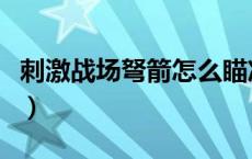 刺激战场弩箭怎么瞄准（刺激战场弓弩怎么玩）