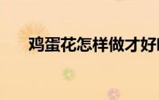 鸡蛋花怎样做才好吃（鸡蛋花怎样做）