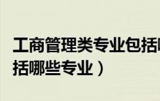 工商管理类专业包括哪些专业（管理类专业包括哪些专业）