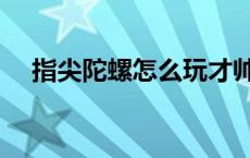 指尖陀螺怎么玩才帅（指尖陀螺怎么玩）
