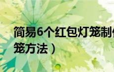 简易6个红包灯笼制作方法（6个红包制作灯笼方法）