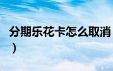 分期乐花卡怎么取消（分期乐怎么注销乐花卡）