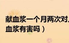 献血浆一个月两次对人有害吗（一个月献两次血浆有害吗）