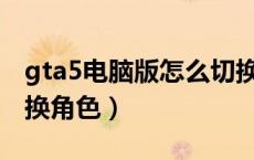 gta5电脑版怎么切换角色（gta5pc版怎么切换角色）