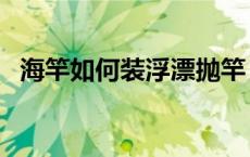 海竿如何装浮漂抛竿（怎么给海竿装浮漂）
