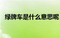 绿牌车是什么意思呢（绿牌车是什么意思）