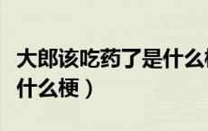 大郎该吃药了是什么梗贴吧（大郎该吃药了是什么梗）