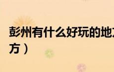 彭州有什么好玩的地方（彭州有什么好玩的地方）