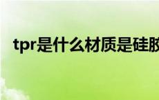 tpr是什么材质是硅胶吗（tpr是什么材质）