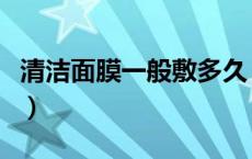 清洁面膜一般敷多久（清洁面膜敷多长时间好）