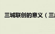 三城联创的意义（三成联创主要指哪三城）