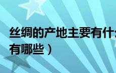 丝绸的产地主要有什么（我国丝绸的主要产地有哪些）