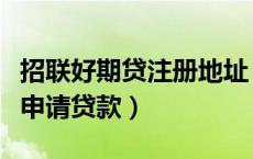 招联好期贷注册地址（从招联好期贷官网如何申请贷款）