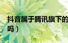抖音属于腾讯旗下的吗?（抖音是腾讯旗下的吗）