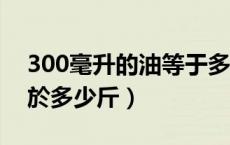 300毫升的油等于多少斤（3000毫升的油等於多少斤）