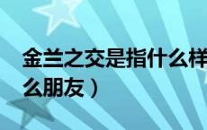金兰之交是指什么样的朋友?（金兰之交指什么朋友）