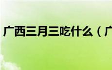 广西三月三吃什么（广西三月三吃什么食物）