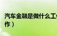 汽车金融是做什么工作（汽车金融是做什么工作）