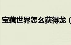 宝藏世界怎么获得龙（宝藏世界怎么获得龙）