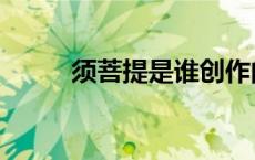 须菩提是谁创作的（须菩提是谁）
