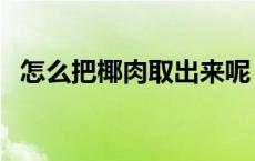 怎么把椰肉取出来呢（怎么把椰肉取出来）