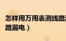 怎样用万用表测线路漏电（怎样用万用表测线路漏电）