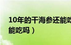 10年的干海参还能吃吗（十几年的干海参还能吃吗）