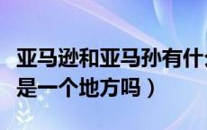 亚马逊和亚马孙有什么区别（亚马孙和亚马逊是一个地方吗）