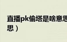 直播pk偷塔是啥意思（主播pk偷塔是什么意思）