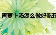 青萝卜汤怎么做好吃窍门（青萝卜汤怎么做）