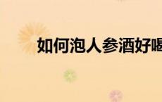 如何泡人参酒好喝（如何泡人参酒）