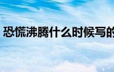 恐慌沸腾什么时候写的（恐慌沸腾在写什么）