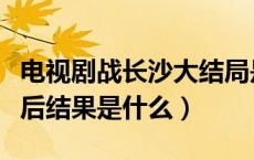 电视剧战长沙大结局是什么（电视剧战长沙最后结果是什么）