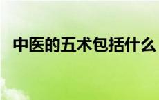 中医的五术包括什么（中医的五术是什么）